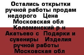 Остались открытки ручной работы продам недорого › Цена ­ 40 - Московская обл., Коломенский р-н, Акатьево с. Подарки и сувениры » Изделия ручной работы   . Московская обл.